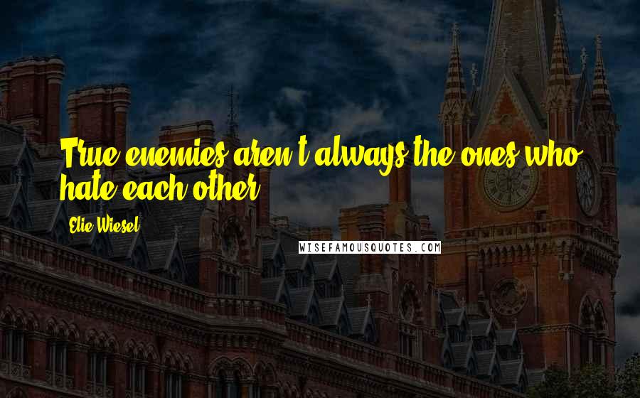 Elie Wiesel Quotes: True enemies aren't always the ones who hate each other.