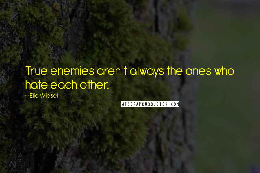 Elie Wiesel Quotes: True enemies aren't always the ones who hate each other.