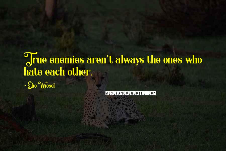 Elie Wiesel Quotes: True enemies aren't always the ones who hate each other.