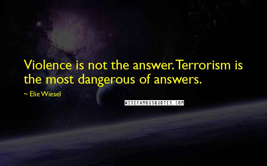 Elie Wiesel Quotes: Violence is not the answer. Terrorism is the most dangerous of answers.