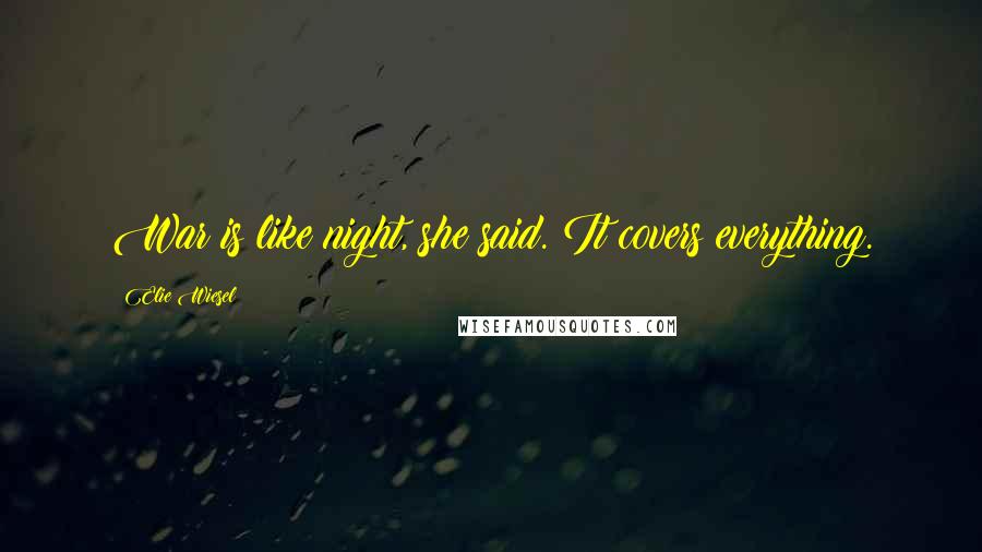 Elie Wiesel Quotes: War is like night, she said. It covers everything.