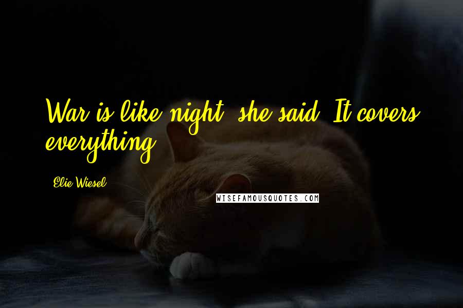 Elie Wiesel Quotes: War is like night, she said. It covers everything.