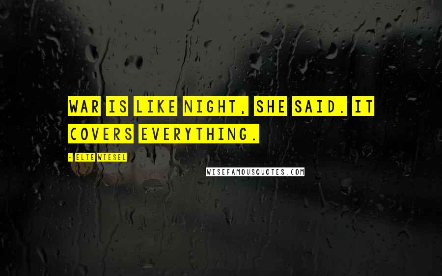 Elie Wiesel Quotes: War is like night, she said. It covers everything.