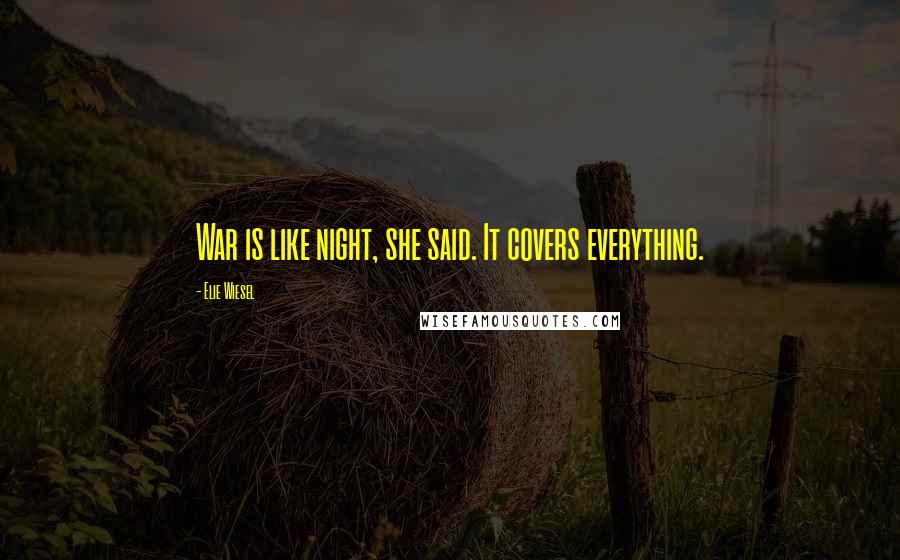 Elie Wiesel Quotes: War is like night, she said. It covers everything.