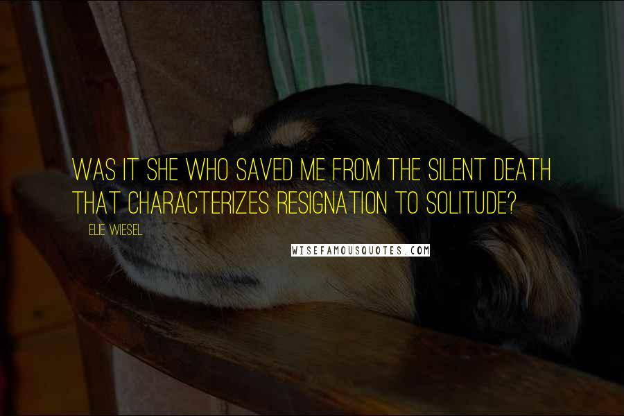 Elie Wiesel Quotes: Was it she who saved me from the silent death that characterizes resignation to solitude?