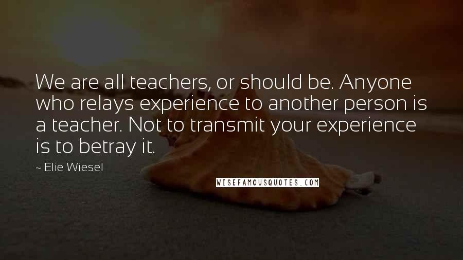 Elie Wiesel Quotes: We are all teachers, or should be. Anyone who relays experience to another person is a teacher. Not to transmit your experience is to betray it.