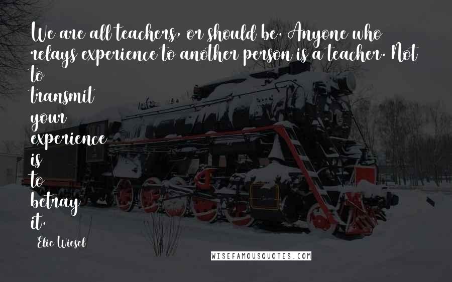 Elie Wiesel Quotes: We are all teachers, or should be. Anyone who relays experience to another person is a teacher. Not to transmit your experience is to betray it.