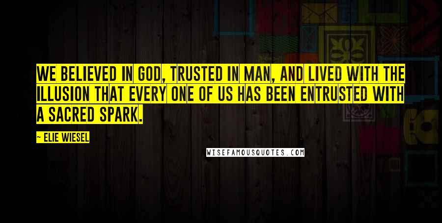 Elie Wiesel Quotes: We believed in God, trusted in man, and lived with the illusion that every one of us has been entrusted with a sacred spark.