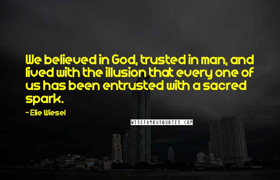 Elie Wiesel Quotes: We believed in God, trusted in man, and lived with the illusion that every one of us has been entrusted with a sacred spark.