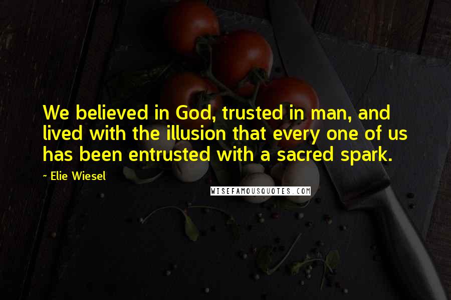 Elie Wiesel Quotes: We believed in God, trusted in man, and lived with the illusion that every one of us has been entrusted with a sacred spark.