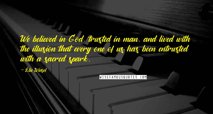 Elie Wiesel Quotes: We believed in God, trusted in man, and lived with the illusion that every one of us has been entrusted with a sacred spark.