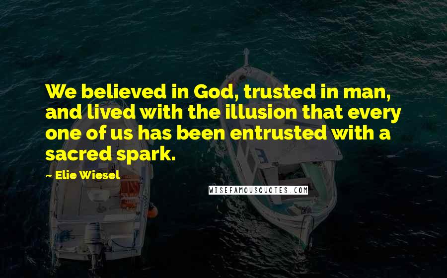 Elie Wiesel Quotes: We believed in God, trusted in man, and lived with the illusion that every one of us has been entrusted with a sacred spark.