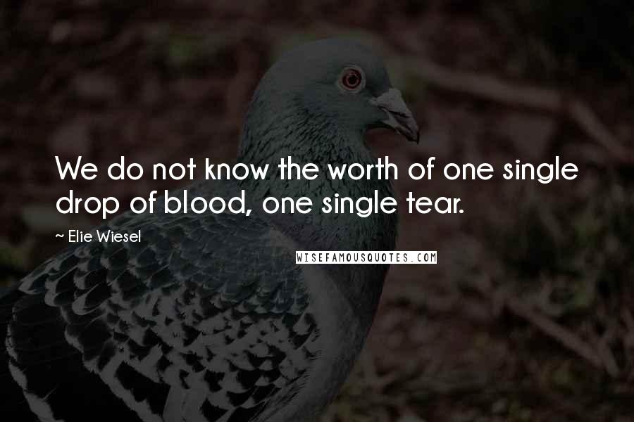 Elie Wiesel Quotes: We do not know the worth of one single drop of blood, one single tear.