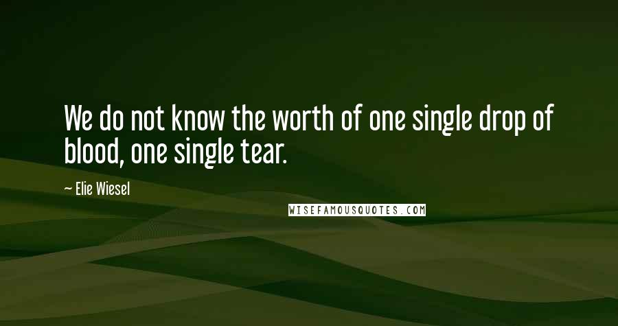 Elie Wiesel Quotes: We do not know the worth of one single drop of blood, one single tear.