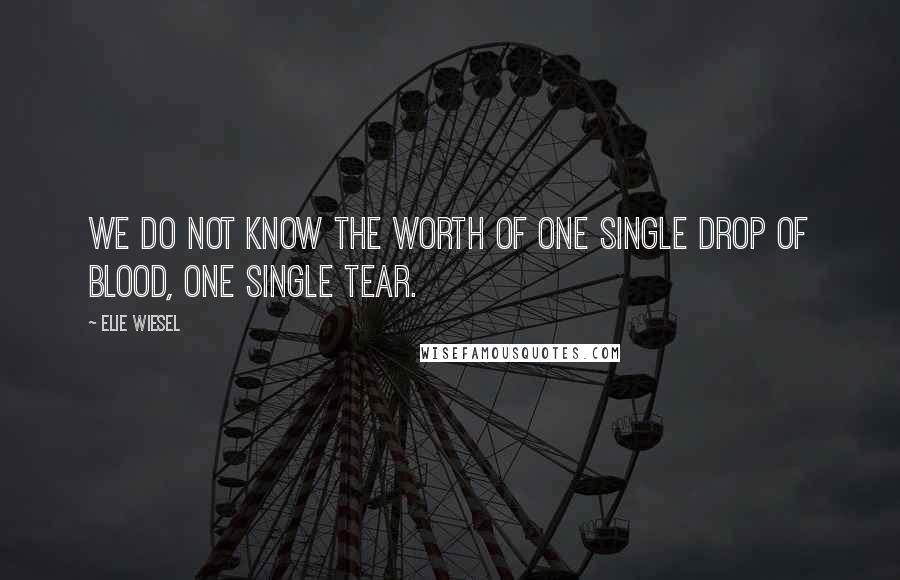 Elie Wiesel Quotes: We do not know the worth of one single drop of blood, one single tear.