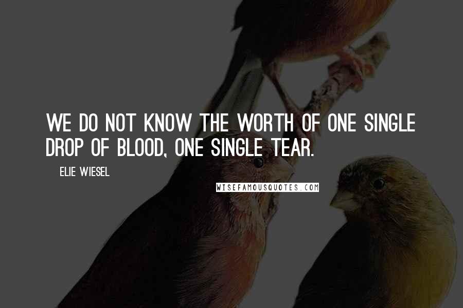 Elie Wiesel Quotes: We do not know the worth of one single drop of blood, one single tear.