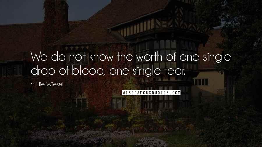 Elie Wiesel Quotes: We do not know the worth of one single drop of blood, one single tear.