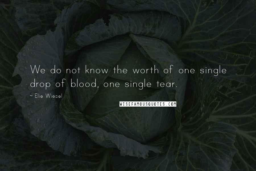 Elie Wiesel Quotes: We do not know the worth of one single drop of blood, one single tear.