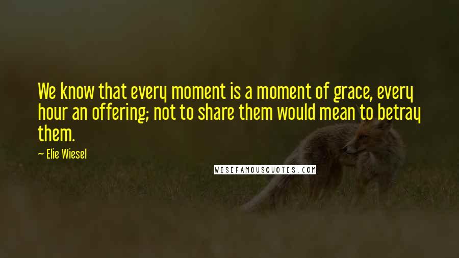 Elie Wiesel Quotes: We know that every moment is a moment of grace, every hour an offering; not to share them would mean to betray them.