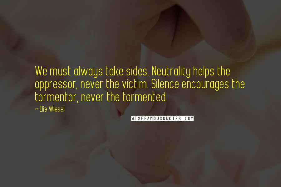 Elie Wiesel Quotes: We must always take sides. Neutrality helps the oppressor, never the victim. Silence encourages the tormentor, never the tormented.
