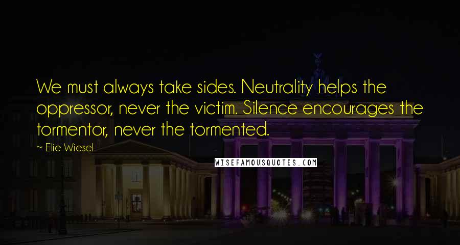 Elie Wiesel Quotes: We must always take sides. Neutrality helps the oppressor, never the victim. Silence encourages the tormentor, never the tormented.