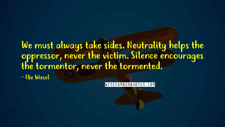Elie Wiesel Quotes: We must always take sides. Neutrality helps the oppressor, never the victim. Silence encourages the tormentor, never the tormented.