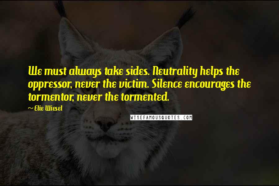 Elie Wiesel Quotes: We must always take sides. Neutrality helps the oppressor, never the victim. Silence encourages the tormentor, never the tormented.