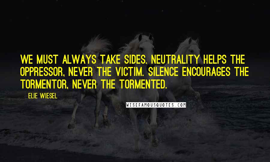 Elie Wiesel Quotes: We must always take sides. Neutrality helps the oppressor, never the victim. Silence encourages the tormentor, never the tormented.