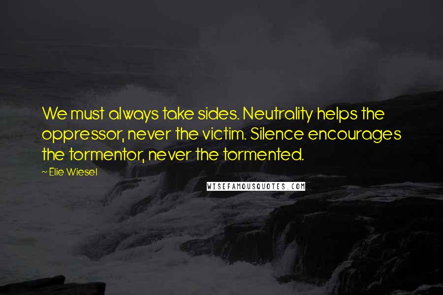 Elie Wiesel Quotes: We must always take sides. Neutrality helps the oppressor, never the victim. Silence encourages the tormentor, never the tormented.