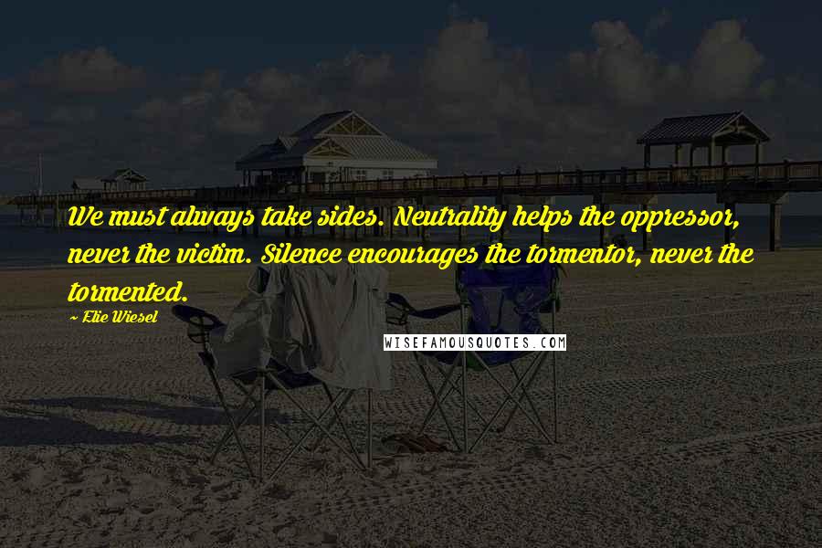 Elie Wiesel Quotes: We must always take sides. Neutrality helps the oppressor, never the victim. Silence encourages the tormentor, never the tormented.