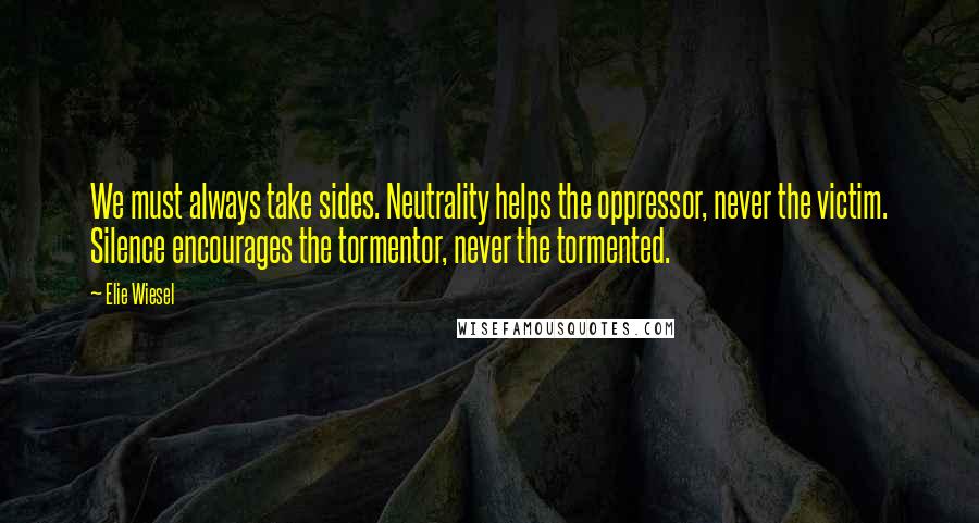 Elie Wiesel Quotes: We must always take sides. Neutrality helps the oppressor, never the victim. Silence encourages the tormentor, never the tormented.