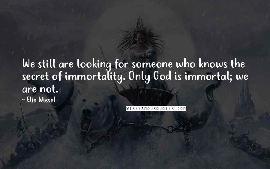 Elie Wiesel Quotes: We still are looking for someone who knows the secret of immortality. Only God is immortal; we are not.