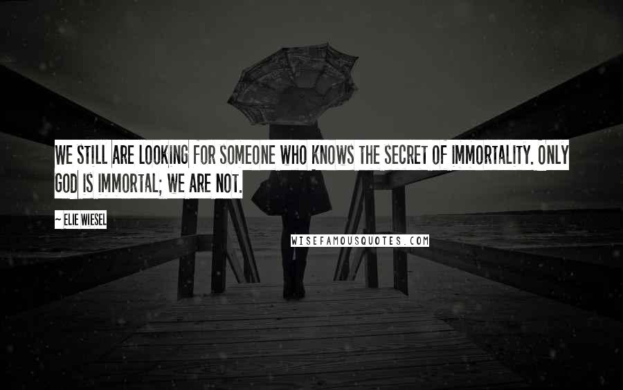 Elie Wiesel Quotes: We still are looking for someone who knows the secret of immortality. Only God is immortal; we are not.