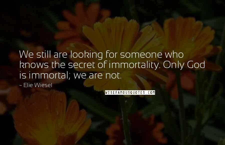 Elie Wiesel Quotes: We still are looking for someone who knows the secret of immortality. Only God is immortal; we are not.