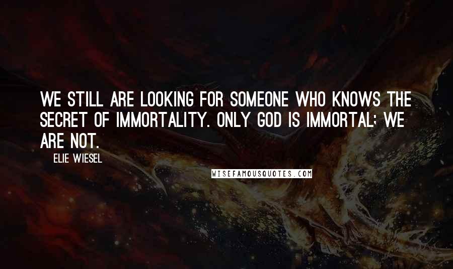 Elie Wiesel Quotes: We still are looking for someone who knows the secret of immortality. Only God is immortal; we are not.