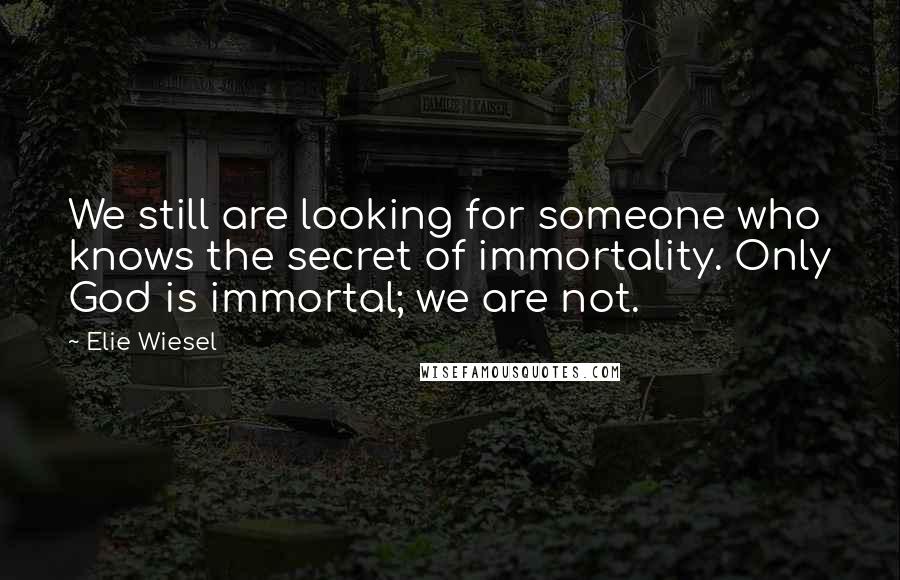 Elie Wiesel Quotes: We still are looking for someone who knows the secret of immortality. Only God is immortal; we are not.