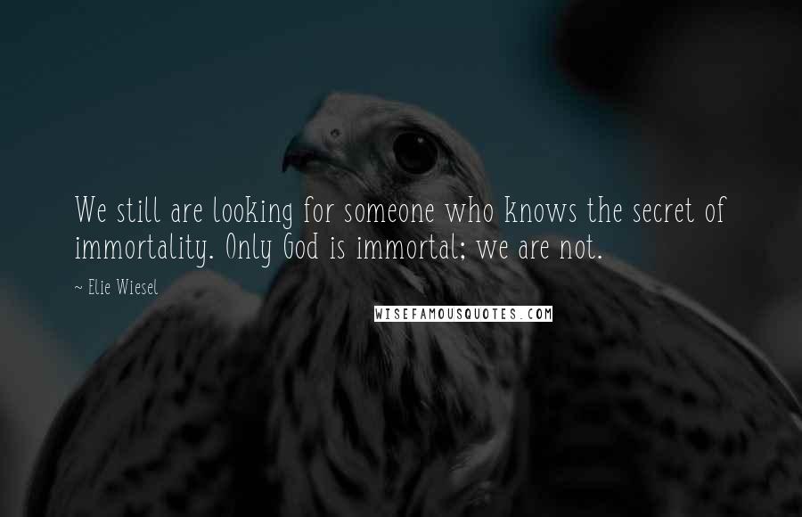 Elie Wiesel Quotes: We still are looking for someone who knows the secret of immortality. Only God is immortal; we are not.