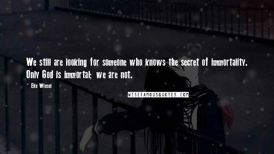 Elie Wiesel Quotes: We still are looking for someone who knows the secret of immortality. Only God is immortal; we are not.