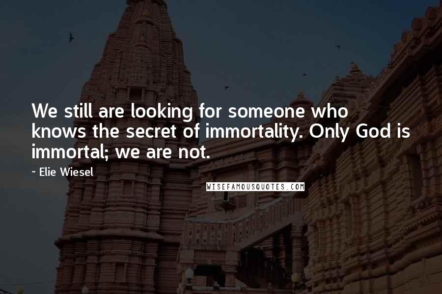 Elie Wiesel Quotes: We still are looking for someone who knows the secret of immortality. Only God is immortal; we are not.