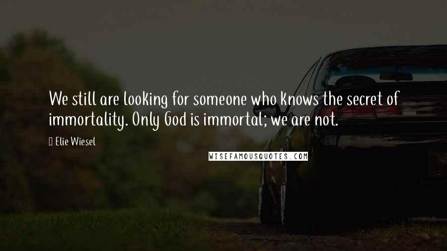 Elie Wiesel Quotes: We still are looking for someone who knows the secret of immortality. Only God is immortal; we are not.