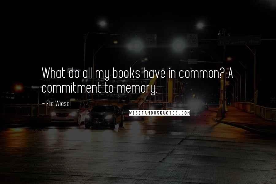 Elie Wiesel Quotes: What do all my books have in common? A commitment to memory.