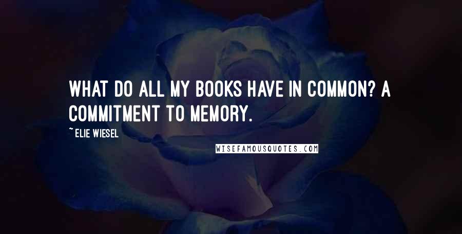 Elie Wiesel Quotes: What do all my books have in common? A commitment to memory.