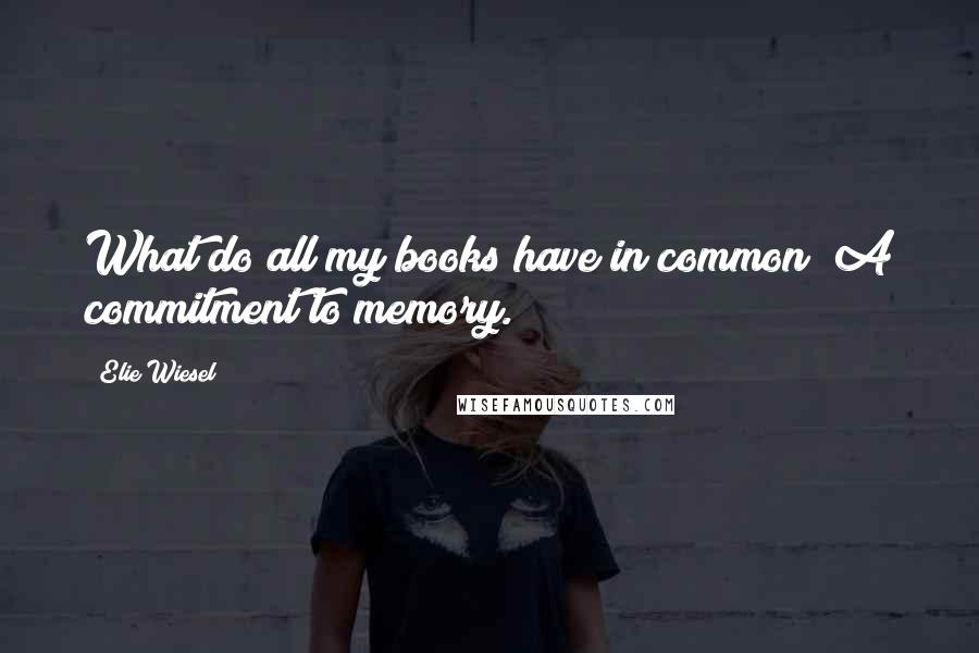 Elie Wiesel Quotes: What do all my books have in common? A commitment to memory.