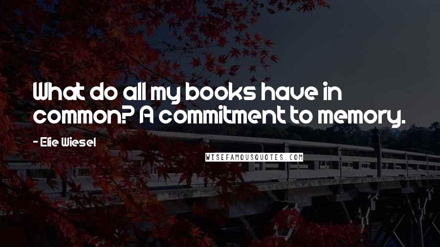 Elie Wiesel Quotes: What do all my books have in common? A commitment to memory.