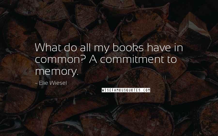 Elie Wiesel Quotes: What do all my books have in common? A commitment to memory.