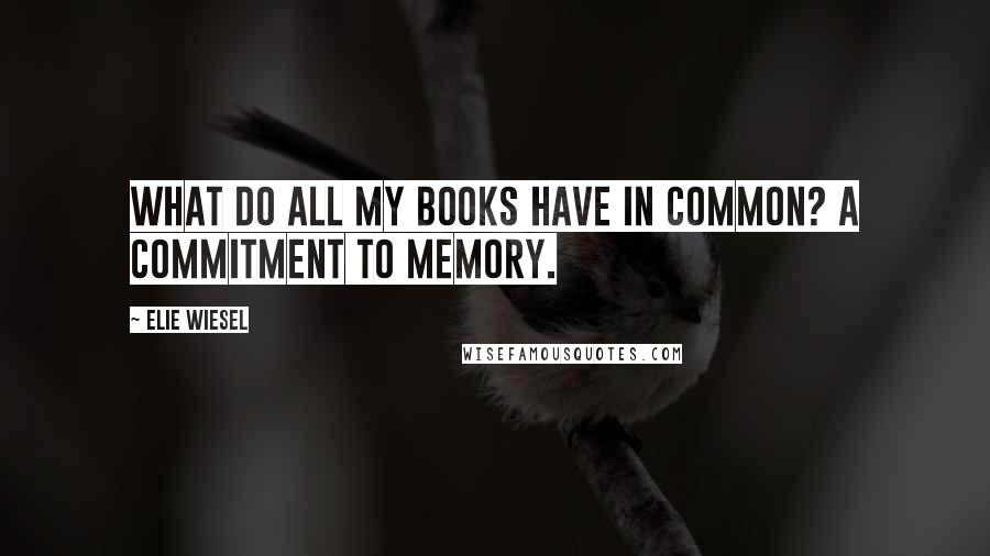 Elie Wiesel Quotes: What do all my books have in common? A commitment to memory.