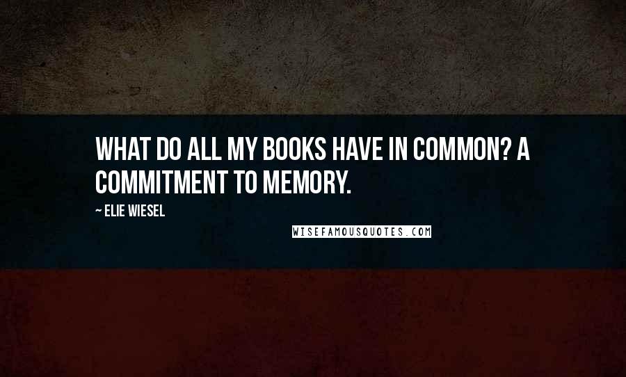 Elie Wiesel Quotes: What do all my books have in common? A commitment to memory.