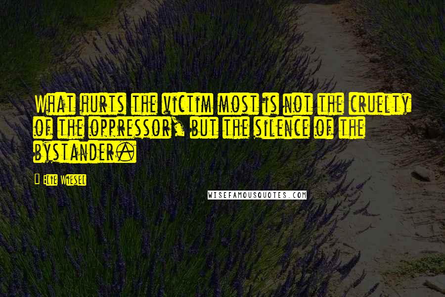 Elie Wiesel Quotes: What hurts the victim most is not the cruelty of the oppressor, but the silence of the bystander.