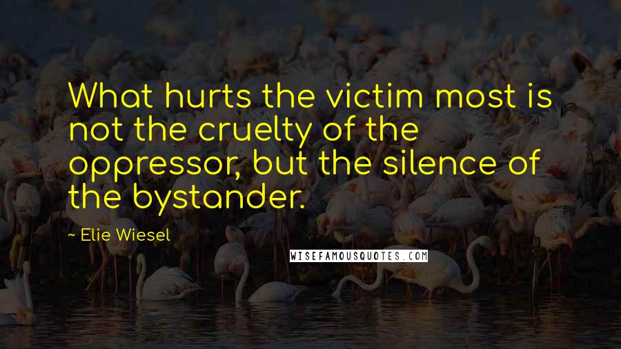 Elie Wiesel Quotes: What hurts the victim most is not the cruelty of the oppressor, but the silence of the bystander.