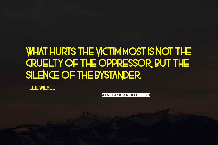 Elie Wiesel Quotes: What hurts the victim most is not the cruelty of the oppressor, but the silence of the bystander.